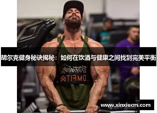 胡尔克健身秘诀揭秘:如何在饮酒与健康之间找到完美平衡