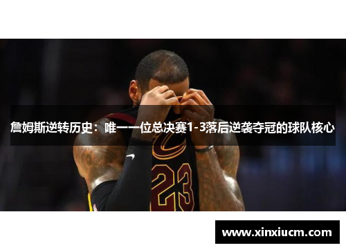 詹姆斯逆转历史：唯一一位总决赛1-3落后逆袭夺冠的球队核心