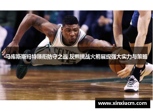 马库斯斯玛特领衔防守之战 灰熊挑战火箭展现强大实力与策略