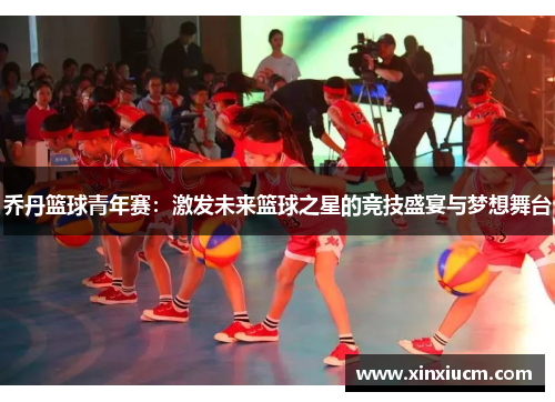 乔丹篮球青年赛：激发未来篮球之星的竞技盛宴与梦想舞台