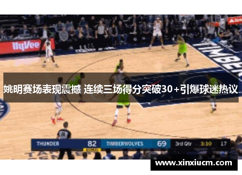姚明赛场表现震撼 连续三场得分突破30+引爆球迷热议