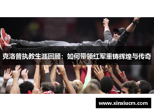 克洛普执教生涯回顾：如何带领红军重铸辉煌与传奇