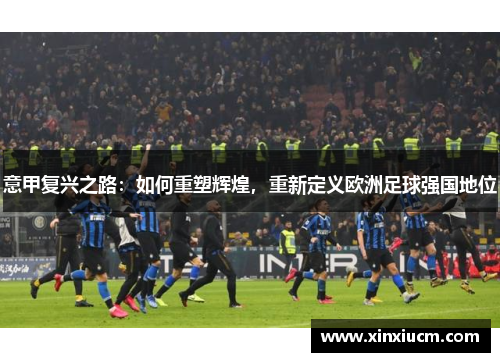 意甲复兴之路：如何重塑辉煌，重新定义欧洲足球强国地位