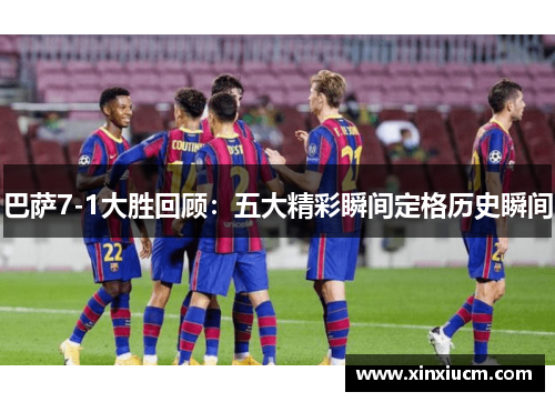 巴萨7-1大胜回顾：五大精彩瞬间定格历史瞬间