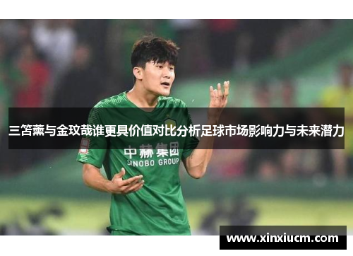 三笘薰与金玟哉谁更具价值对比分析足球市场影响力与未来潜力