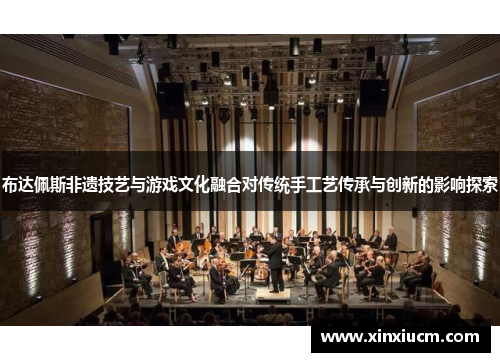 布达佩斯非遗技艺与游戏文化融合对传统手工艺传承与创新的影响探索