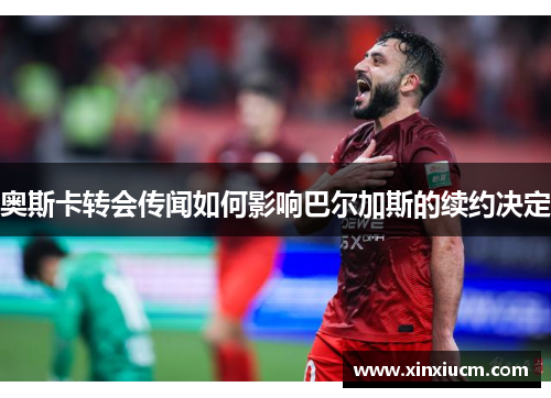 奥斯卡转会传闻如何影响巴尔加斯的续约决定