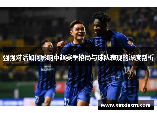 强强对话如何影响中超赛季格局与球队表现的深度剖析