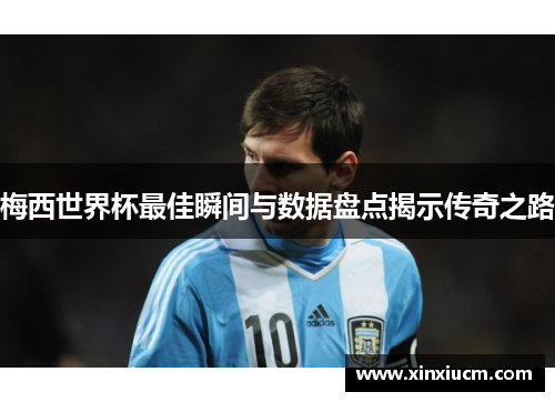 梅西世界杯最佳瞬间与数据盘点揭示传奇之路