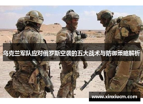 乌克兰军队应对俄罗斯空袭的五大战术与防御策略解析