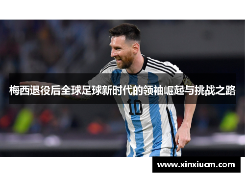 梅西退役后全球足球新时代的领袖崛起与挑战之路