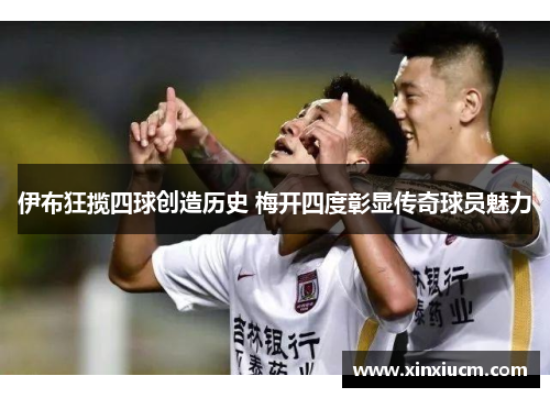 伊布狂揽四球创造历史 梅开四度彰显传奇球员魅力