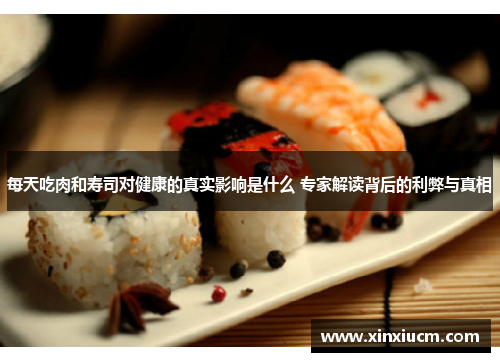 每天吃肉和寿司对健康的真实影响是什么 专家解读背后的利弊与真相