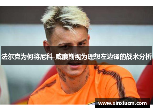 法尔克为何将尼科-威廉斯视为理想左边锋的战术分析