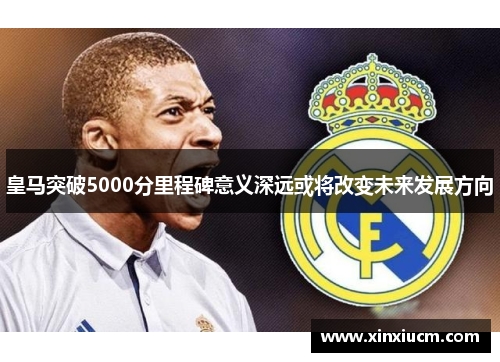 皇马突破5000分里程碑意义深远或将改变未来发展方向