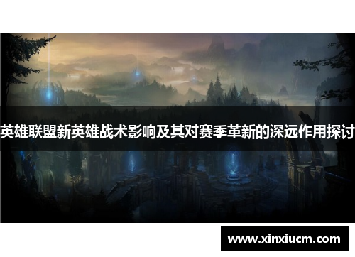 英雄联盟新英雄战术影响及其对赛季革新的深远作用探讨