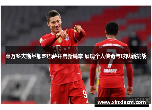 莱万多夫斯基加盟巴萨开启新篇章 展现个人传奇与球队新挑战