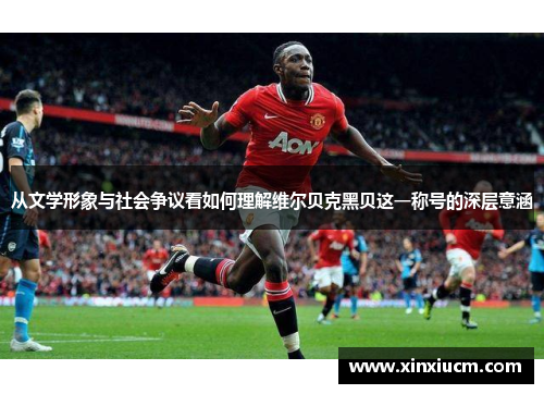 从文学形象与社会争议看如何理解维尔贝克黑贝这一称号的深层意涵