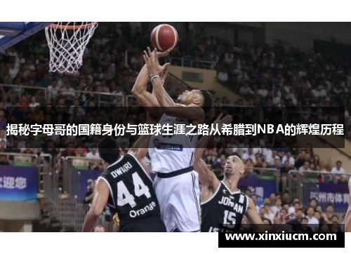 揭秘字母哥的国籍身份与篮球生涯之路从希腊到NBA的辉煌历程