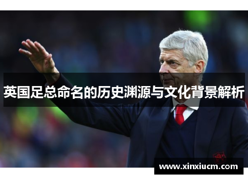 英国足总命名的历史渊源与文化背景解析 英国足总命名的历史渊源与文化背景解析