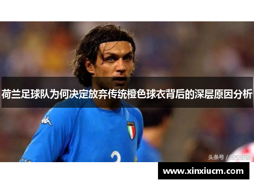 荷兰足球队为何决定放弃传统橙色球衣背后的深层原因分析 荷兰足球队为何决定放弃传统橙色球衣背后的深层原因分析