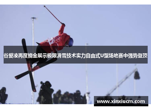谷爱凌再度摘金展示极限滑雪技术实力自由式U型场地赛中强势登顶 谷爱凌再度摘金展示极限滑雪技术实力自由式U型场地赛中强势登顶