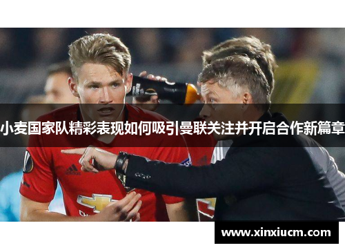 小麦国家队精彩表现如何吸引曼联关注并开启合作新篇章