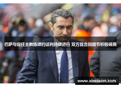 巴萨与现任主教练续约谈判持续进行 双方就合同细节积极磋商